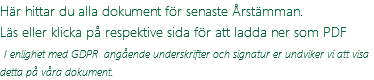 Här hittar du alla dokument för senaste Årstämman. Läs eller klicka på respektive sida för att ladda ner som PDF  I enlighet med GDPR angående underskrifter och signatur er undviker vi att visa detta på våra dokument.